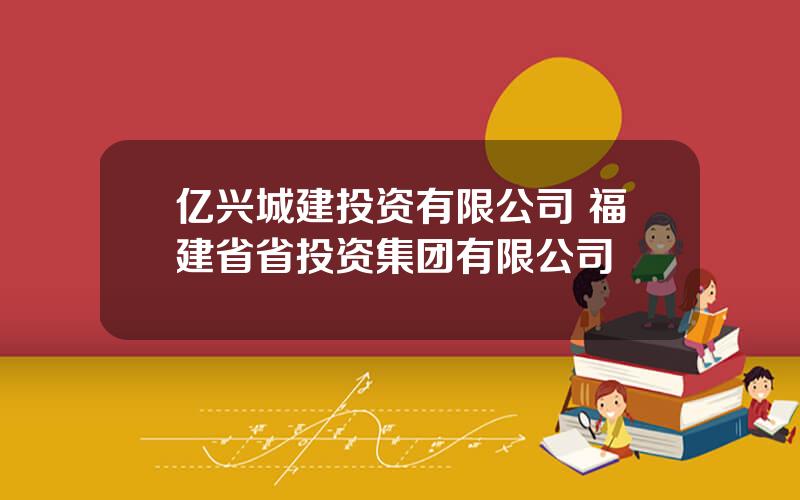 亿兴城建投资有限公司 福建省省投资集团有限公司